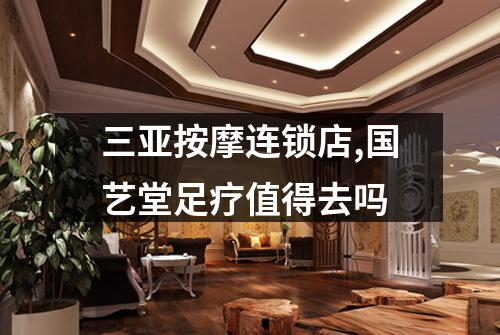 三亚按摩连锁店,国艺堂足疗值得去吗