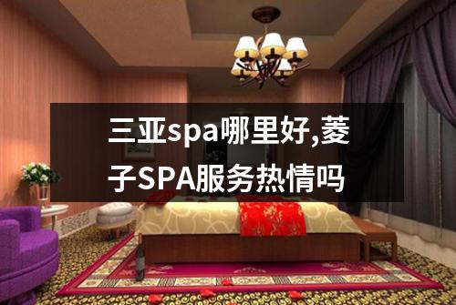 三亚spa哪里好,菱子SPA服务热情吗