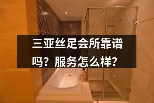三亚丝足会所靠谱吗？服务怎么样？