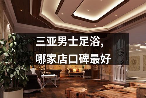 三亚男士足浴,哪家店口碑最好