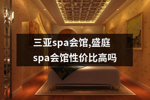 三亚spa会馆,盛庭spa会馆性价比高吗