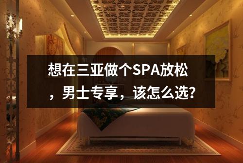 想在三亚做个SPA放松，男士专享，该怎么选？