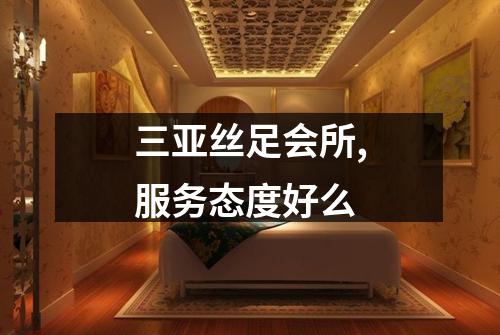 三亚丝足会所,服务态度好么