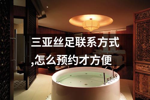 三亚丝足联系方式,怎么预约才方便
