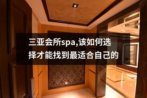 三亚会所spa,该如何选择才能找到最适合自己的