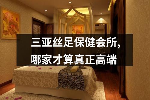 三亚丝足保健会所,哪家才算真正高端