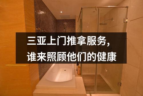 三亚上门推拿服务,谁来照顾他们的健康