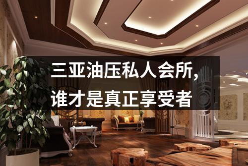 三亚油压私人会所,谁才是真正享受者