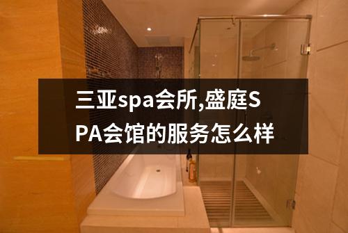 三亚spa会所,盛庭SPA会馆的服务怎么样