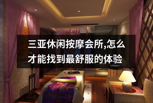 三亚休闲按摩会所,怎么才能找到最舒服的体验