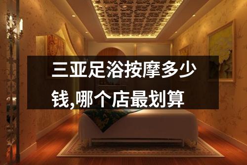 三亚足浴按摩多少钱,哪个店最划算