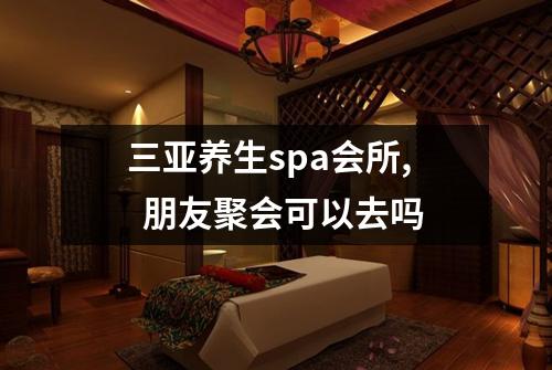 三亚养生spa会所,  朋友聚会可以去吗