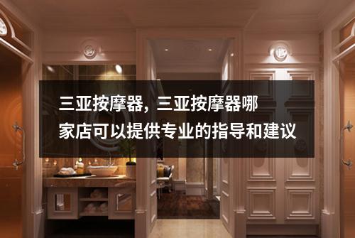 三亚按摩器,  三亚按摩器哪家店可以提供专业的指导和建议