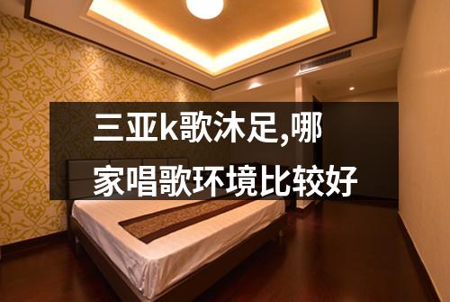 三亚k歌沐足,哪家唱歌环境比较好